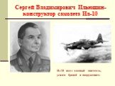 Сергей Владимирович Ильюшин- конструктор самолета Ил-10. Ил-10 имел мощный двигатель, усилен броней и вооружением.
