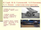 И. Гвай, В. Н. Галковский, А.П.Павленко, А. С. Попов – советские конструкторы. В 1938-41 был создан реактивный миномет БМ-13 (Катюша) Устройство пусковой установки: направляющих рельсов и устройства их наведения Устройство ракеты: сварной цилиндр, поделённый на три отсека — боевую часть, топливную и