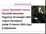 АВТОР РАССКАЗА. Антон Павлович Чехов Русский писатель. Родился 29 января 1860 года в Таганроге, умер 15 июля 1904 года в Германии.