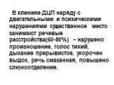 В клинике ДЦП наряду с двигательными и психическими нарушениями существенное место занимают речевые расстройства(60-80%) – нарушено произношение, голос тихий, дыхание прерывистое, укорочен выдох, речь смазанная, повышено слюноотделение.