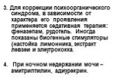 3. Для коррекции психоорганического синдрома, в зависимости от характера его проявления применяется седативная терапия: феназепам, рудотель. Иногда показаны биогенные стимуляторы (настойка лимонника, экстракт левзеи и элеутрококка. 4. При ночном недержании мочи – амитриптилин, адиурекрин.