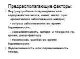 Предрасполагающие факторы: Внутриутробное повреждение или недоразвитие мозга, имеет место при: -хронических заболеваниях матери; - острых заболеваниях во время беременности; - несовместимость матери и плода по гр. крови, резус-фактору - токсикозах, ушибах во время беременности Недоношенность или пер