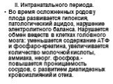 II. Интранатального периода. Во время осложненных родов у плода развивается гипоксия, патологический ацидоз, нарушение электролитного баланса. Нарушается обмен веществ в клетках головного мозга: уменьшается содержание АТФ и фосфаро-креатина, увеличивается количество молочной кислоты, аммиака, неорг.