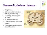 Severe Alzheimer disease. Weight loss Seizures, skin infections, difficulty swallowing Groaning, moaning, or grunting Increased sleeping Lack of bladder and bowel control Completely dependent on others for care