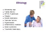 Ethiology. Advancing age Family history APOE 4 genotype Obesity Insulin resistance Vascular factors Hypertension Inflammatory markers Down syndrome Traumatic brain injury