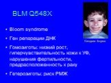 BLM Q548X. Bloom syndrome Ген репарации ДНК Гомозиготы: низкий рост, гиперчувствительность кожи к УФ, нарушения фертильности, предрасположенность к раку Гетерозиготы: риск РМЖ. Синдром Блума