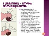 В (Breathing) - штучна вентиляція легень. Використовується методика "рот в рот". Затисніть ніс потерпілому пальцями. Зробіть глибокий вдих, максимально герметично притисніться губами до розчиненого рота потерпілого і видихніть. Вдування має займати 1,5-2 с: при більш швидкому вдмухуванні п