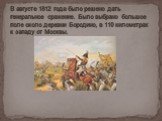 В августе 1812 года было решено дать генеральное сражение. Было выбрано большое поле около деревни Бородино, в 110 километрах к западу от Москвы.