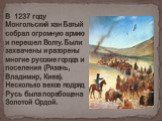В 1237 году Монгольский хан Батый собрал огромную армию и перешел Волгу. Были захвачены и разорены многие русские города и поселения (Рязань, Владимир, Киев). Несколько веков подряд Русь была порабощена Золотой Ордой.