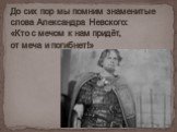 До сих пор мы помним знаменитые слова Александра Невского: «Кто с мечом к нам придёт, от меча и погибнет!»