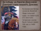 Куликовская битва нанесла Золотой Орде сильный удар, но свергнуто иго монголо-татарских ханов было только через 100 лет, в 1480 году. За победу на берегах Дона князя Дмитрия стали называть Донским.