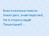 Всем знакомые полоски Знают дети, знает взрослый, На ту сторону ведёт Пешеходный …