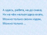 А здесь, ребята, не до смеха, Ни на чём нельзя здесь ехать, Можно только своим ходом, Можно только …