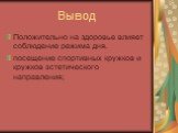 Вывод. Положительно на здоровье влияет соблюдение режима дня. посещение спортивных кружков и кружков эстетического направления;