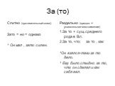 За (то). Слитно (противительный союз) Зато = но = однако * Он мал , зато силен. Раздельно (предлог + указательное местоимение) 1.За то + сущ. среднего рода в В.п. 2.За то, что; за то , как *Он взялся-таки за то дело. * Ему было стыдно за то, что он сделал и как себя вел.