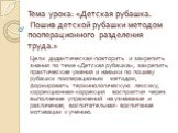 Тема урока: «Детская рубашка. Пошив детской рубашки методом пооперационного разделения труда.». Цели: дидактическая-повторить и закрепить знания по теме «Детская рубашка», закрепить практические умения и навыки по пошиву рубашки пооперационым методом, формировать терминологическую лексику; коррекцио