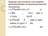 Задание: восстановить план пошива детской рубашки по производственной технологии. 1.Обработать пл ы. 2.Вм , чать ава в откры прой . 3.Обраб б швы и швы кавов в один п ём. 4.Обработать ва.