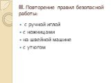 III. Повторение правил безопасной работы: с ручной иглой с ножницами на швейной машине с утюгом