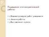 Подведение итогов практической работы: 1.Взаимопроверка работ учащимися. 2.Анализ работы. 3.Выставление оценок.