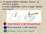 3. На уроке ребята провели опыты со снегом и льдом. О каких свойствах снега и льда говорит этот опыт? Снег белый, а лёд бесцветный Снег рыхлый, а лёд хрупкий В тепле снег и лёд тают