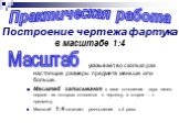 Практическая работа. Построение чертежа фартука в масштабе 1:4. Масштаб. указывает, во сколько раз настоящие размеры предмета меньше или больше. Масштаб записывают в виде отношения двух чисел, первое из которых относится к чертежу, а второе – к предмету. Масштаб 1:4 означает уменьшение в 4 раза.