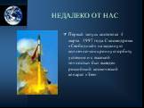 НЕДАЛЕКО ОТ НАС. Первый запуск состоялся 4 марта 1997 года. С космодрома «Свободный» на заданную солнечно-синхронную орбиту успешно и с высокой точностью был выведен российский космический аппарат «Зея»
