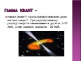Гамма Квант -. порція енергії гамма-випромінювання дуже високої енергії. При радіоактивному розпаді енергія гамма-кванта досягає 2-10 МеВ, а при ядерних реакціях— 20 МеВ.