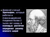 Древний ученый Эратосфен, который работал в Александрийской Академии более 2 тысяч лет назад, с помощью расчетов определил размер земного шара!