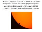Венера перед Солнцем, 8 июня 2004 года о верхних слоях её атмосферы получена ценная информацию с помощью астро-спектроскопических измерений с Земли.