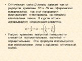 Оптическая сила D линзы зависит как от радиусов кривизны R1 и R2 ее сферических поверхностей, так и от показателя преломления n материала, из которого изготовлена линза. В курсах оптики доказывается следующая формула: Радиус кривизны выпуклой поверхности считается положительным, вогнутой – отрицател