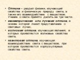 Оптика – раздел физики, изучающий свойства и физическую природу света, а также его взаимодействие с веществом. Учение о свете принято делить на три части: геометрическая или лучевая оптика, в основе которой лежит представление о световых лучах; волновая оптика, изучающая явления, в которых проявляют