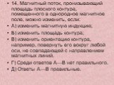 14. Магнитный поток, пронизывающий площадь плоского контура, помещенного в однородное магнитное поле, можно изменить, если: А) изменить магнитную индукцию; Б) изменить площадь контура; В) изменить ориентацию контура, например, повернуть его вокруг любой оси, не совпадающей с направлением магнитных л