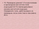 15. Проводник длиной 1,5 м расположен в однородном магнитном поле индукцией 0,8 Тл перпендикулярно линиям магнитной индукции. Определите силу, действующую на проводник, если сила тока в нем равна 20 А.