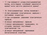 17. Как изменится длина электромагнитной волны, если период колебаний увеличится вдвое? если частота увеличится вдвое? 18. Электромагнитные волны возникают: А) при движении электрических зарядов с постоянной скоростью; Б) при ускоренном движении электрических зарядов; В) вокруг неподвижных зарядов; 