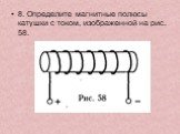 8. Определите магнитные полюсы катушки с током, изображенной на рис. 58.