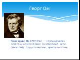 Георг Симон Ом (1787-1854) — немецкий физик. Установил основной закон электрической цепи (закон Ома). Труды по акустике, кристаллооптике, Георг Ом
