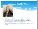 ВАТТ (Watt) Джеймс (1736-1819), шотландский инженер. В 1765 г. изобрел ПАРОВУЮ МАШИНУ с конденсатором, но полномасштабную действующую модель построил только десять лет спустя. Джеймс ВАТТ (Watt)