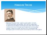 Никола Тесла (1856-1943) выдающийся ученый, опередивший свое время. Многие его называют властелином мира, поветилем молний, некоторый отожествляют его, как приближенного к высшему разуму. Никола создал множество изобретений, которые уже почти спустя век не могут быть повторены. Никола Тесла