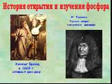 История открытия и изучения фосфора. Хенниг Бранд в 1669 г. открыл фосфор. И. Кункель Купил секрет получения фосфора
