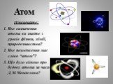 Атом. Пригадайте: Яке визначення атома ви знаєте з уроків фізики, хімії, природознавства? Яке походження має слово “атом”? Що було відомо про будову атома за часи Д.М.Менделєєва?