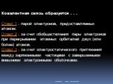 Ковалентная связь образуется . . . Ответ 1 : парой электронов, предоставляемых атомом. Ответ 2 : за счет обобществления пары электронов при перекрывании атомных орбиталей двух (или более) атомов. Ответ 3 : за счет электростатического притяжения между заряженными частицами с завершенными внешними эле