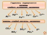 Гидролизу подвергаются катионы слабого основания, например: Fe3+ Cu2+. анионы слабой кислоты, например: CO32- SO32- S2- NO2- PO43- Cr3+ Fe2+ Hg2+