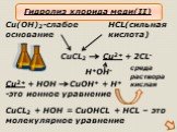 CuCL2. Cu(OH)2-слабое основание. HCL(сильная кислота). Cu2+ + 2CL- H+OH-. Cu2+ + HOH CuOH+ + H+ -это ионное уравнение. CuCL2 + HOH = CuOHCL + HCL – это молекулярное уравнение. Гидролиз хлорида меди(II)