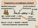 2Na++ S2-. NaOH(сильное основание). H2S(слабая) кислота. S2- +HOH HS- + OH- -ионное уравнение. Na2S + H2O = NaHS + NaOH –молекулярное уравнение. Na2S. среда раствора щелочная. Гидролиз сульфида натрия