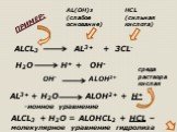 ALCL3 AL3+ + 3CL-. AL(OH)3 (слабое основание). HCL (сильная кислота). AL3+ + H2O H+ OH- ALOH2+ H+ -ионное уравнение. ALCL3 + H2O = ALOHCL2 + HCL – молекулярное уравнение гидролиза. ПРИМЕР: среда раствора кислая. H2O OH-