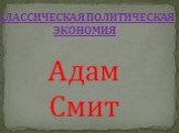 КЛАССИЧЕСКАЯ ПОЛИТИЧЕСКАЯ ЭКОНОМИЯ. Адам Смит