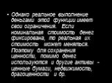 Однако реальное выполнение деньгами этой функции имеет свои ограничения. Если номинальная стоимость денег фиксирована, то реальная их стоимость может меняться. Поэтому для сохранения ценности, помимо денег используются и другие активы - ценные бумаги, недвижимость, драгоценности и др.