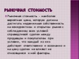 Рыночная стоимость. Рыночная стоимость – наиболее вероятная цена, которую должна достигать недвижимая собственность на конкурентном и открытом рынке с соблюдением всех условий справедливой сделки между продавцом и покупателем при условии, что каждый из них действует ответственно и осознанно и на цен