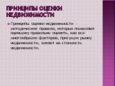 Принципы оценки недвижимости. Принципы оценки недвижимости – методические правила, которые позволяют оценщику правильно оценить, как все многообразие факторов, присущих рынку недвижимости, влияет на стоимость недвижимости.