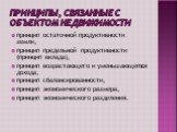 Принципы, связанные с объектом недвижимости. принцип остаточной продуктивности земли, принцип предельной продуктивности (принцип вклада), принцип возрастающего и уменьшающегося дохода, принцип сбалансированности, принцип экономического размера, принцип экономического разделения.